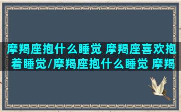 摩羯座抱什么睡觉 摩羯座喜欢抱着睡觉/摩羯座抱什么睡觉 摩羯座喜欢抱着睡觉-我的网站